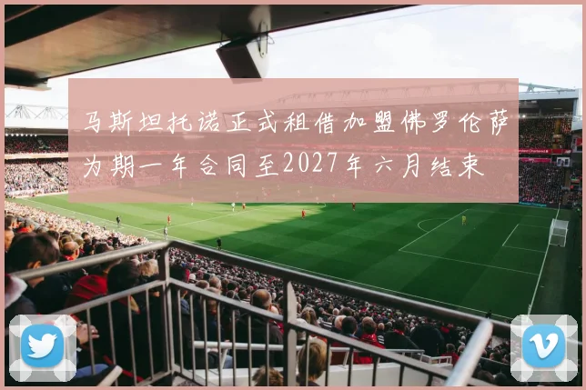 马斯坦托诺正式租借加盟佛罗伦萨为期一年合同至2027年六月结束