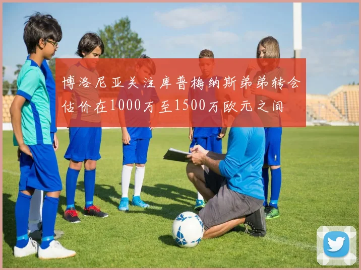 博洛尼亚关注库普梅纳斯弟弟转会估价在1000万至1500万欧元之间