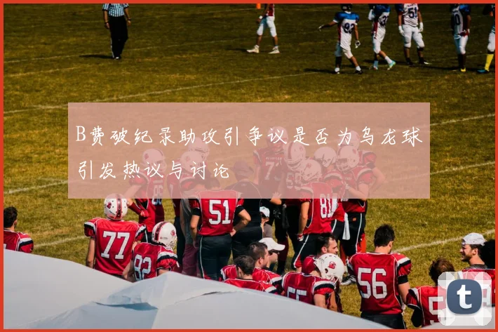B费破纪录助攻引争议是否为乌龙球引发热议与讨论