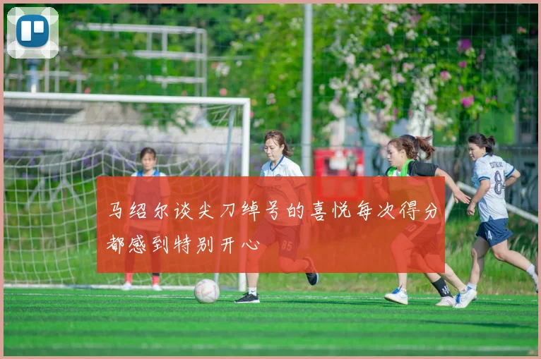 马绍尔谈尖刀绰号的喜悦每次得分都感到特别开心