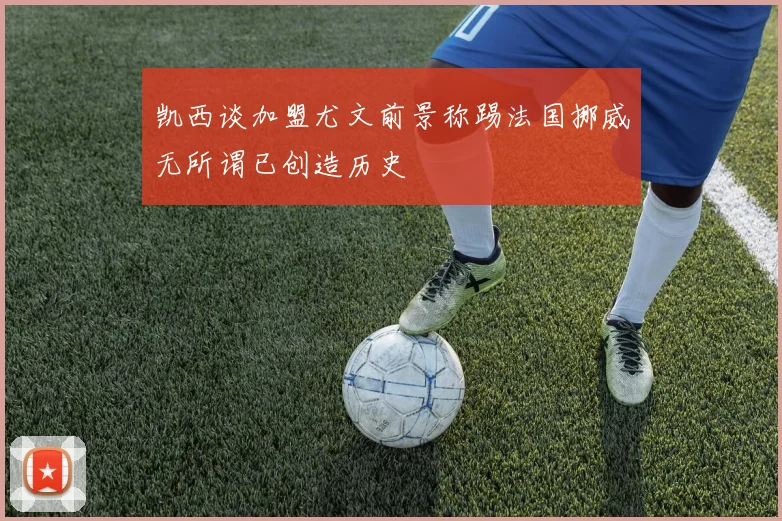 凯西谈加盟尤文前景称踢法国挪威无所谓已创造历史