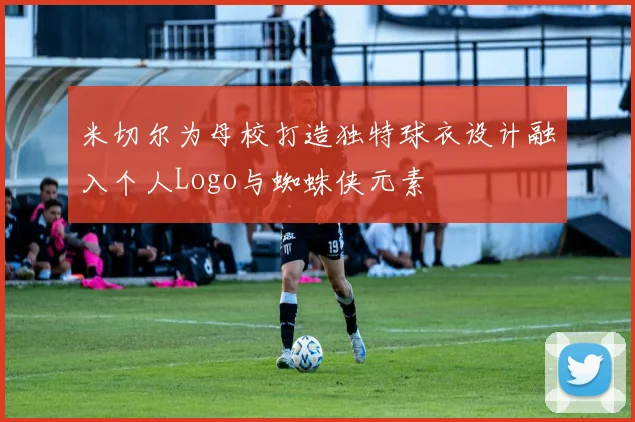 米切尔为母校打造独特球衣设计融入个人Logo与蜘蛛侠元素