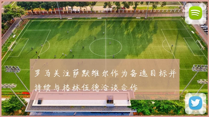 罗马关注萨默维尔作为备选目标并持续与格林伍德洽谈合作