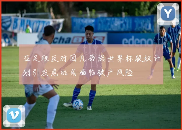 亚足联反对因凡蒂诺世界杯股权计划引发危机或面临破产风险