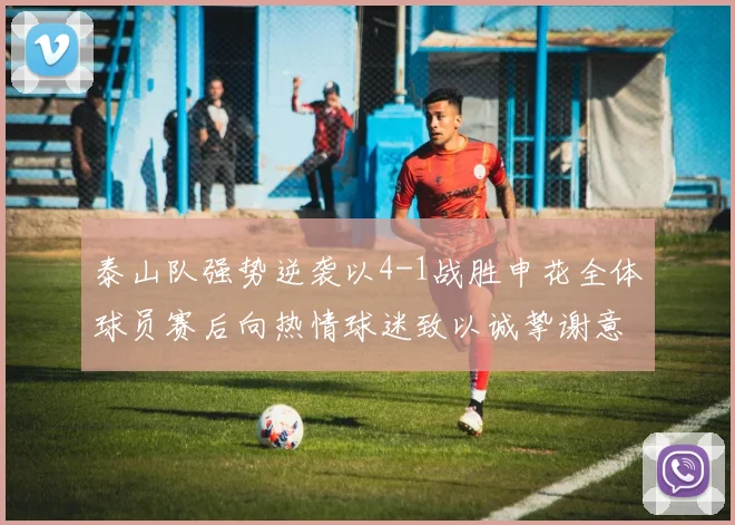 泰山队强势逆袭以4-1战胜申花全体球员赛后向热情球迷致以诚挚谢意