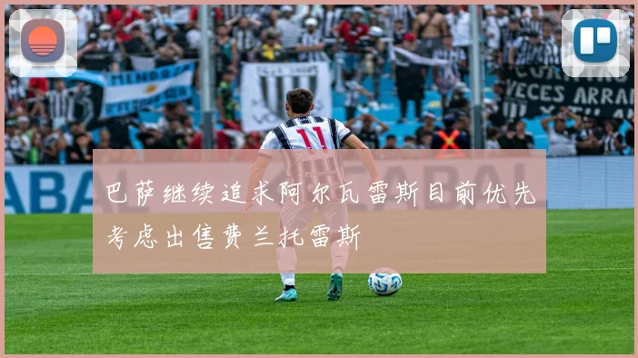 巴萨继续追求阿尔瓦雷斯目前优先考虑出售费兰托雷斯