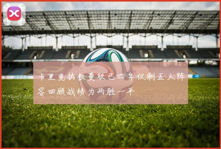 卡里克执教曼联已四年仅剩五人阵容回顾战绩为两胜一平