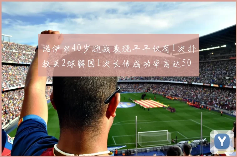 诺伊尔40岁迎战表现平平仅有1次扑救丢2球解围1次长传成功率高达50