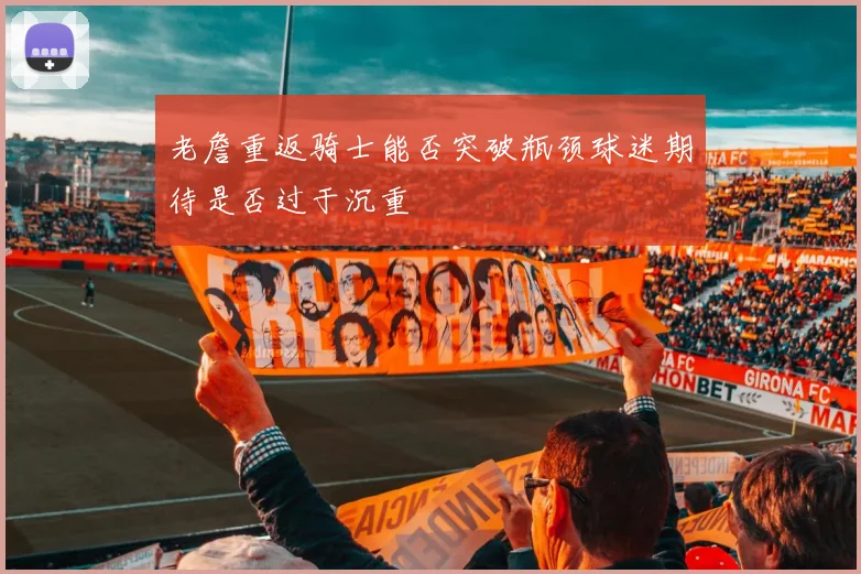 老詹重返骑士能否突破瓶颈球迷期待是否过于沉重