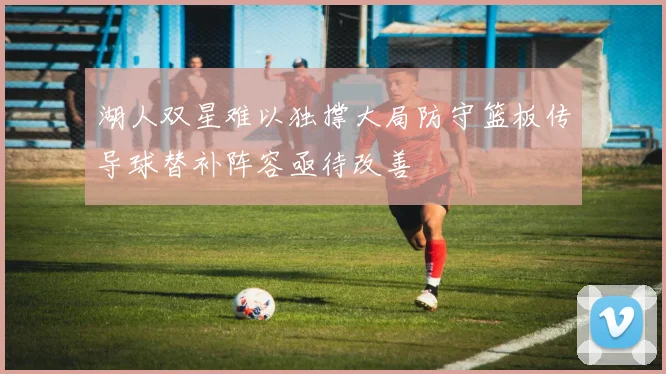 湖人双星难以独撑大局防守篮板传导球替补阵容亟待改善