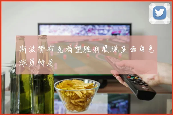 斯波赞布克渴望胜利展现多面角色球员特质