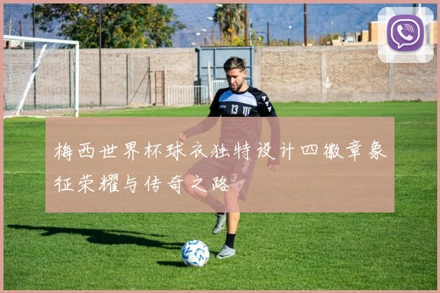 梅西世界杯球衣独特设计四徽章象征荣耀与传奇之路