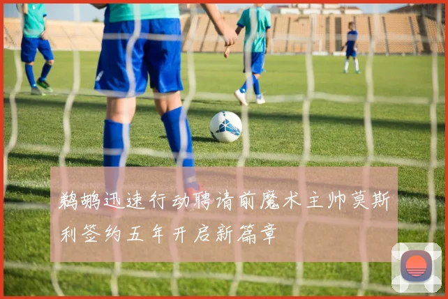 鹈鹕迅速行动聘请前魔术主帅莫斯利签约五年开启新篇章
