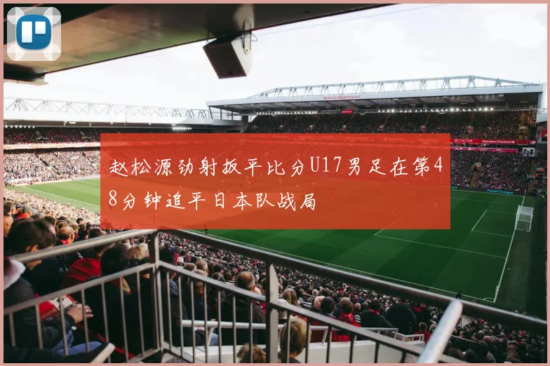 赵松源劲射扳平比分U17男足在第48分钟追平日本队战局