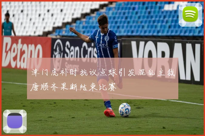 津门虎补时抗议点球引发混乱主裁唐顺齐果断结束比赛