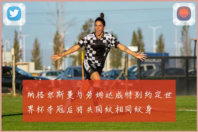 纳格尔斯曼与劳姆达成特别约定世界杯夺冠后将共同纹相同纹身