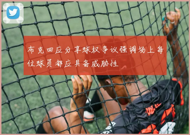 布克回应分享球权争议强调场上每位球员都应具备威胁性