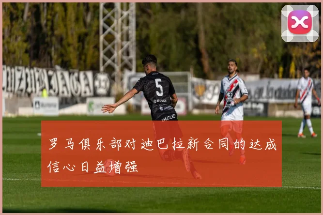 罗马俱乐部对迪巴拉新合同的达成信心日益增强