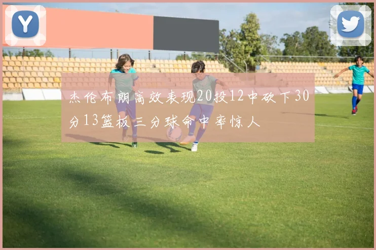 杰伦布朗高效表现20投12中砍下30分13篮板三分球命中率惊人