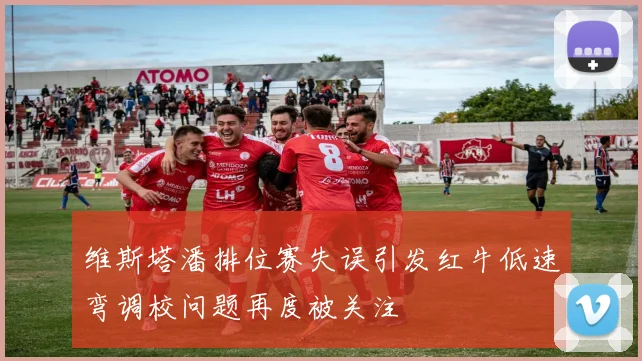 维斯塔潘排位赛失误引发红牛低速弯调校问题再度被关注