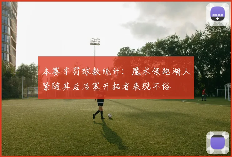 本赛季罚球数统计：魔术领跑湖人紧随其后活塞开拓者表现不俗