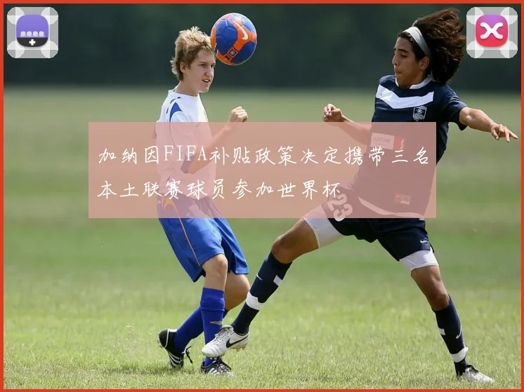 加纳因FIFA补贴政策决定携带三名本土联赛球员参加世界杯
