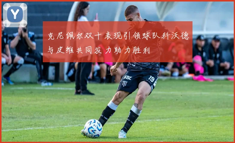 克尼佩尔双十表现引领球队科沃德与皮维共同发力助力胜利
