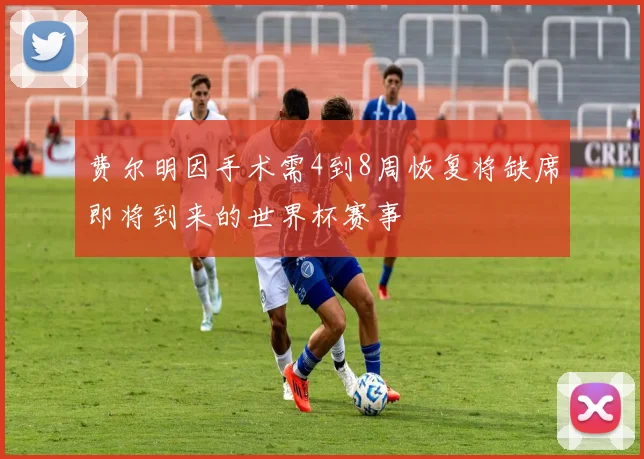 费尔明因手术需4到8周恢复将缺席即将到来的世界杯赛事