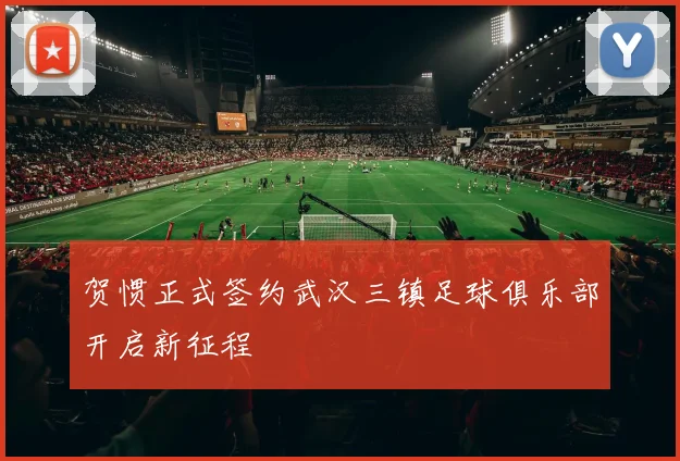 贺惯正式签约武汉三镇足球俱乐部开启新征程