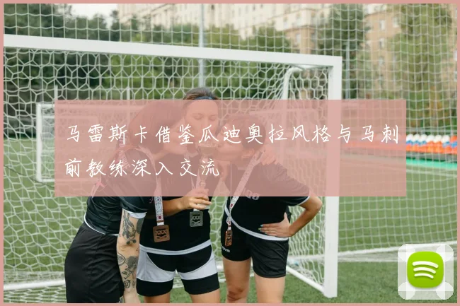 马雷斯卡借鉴瓜迪奥拉风格与马刺前教练深入交流