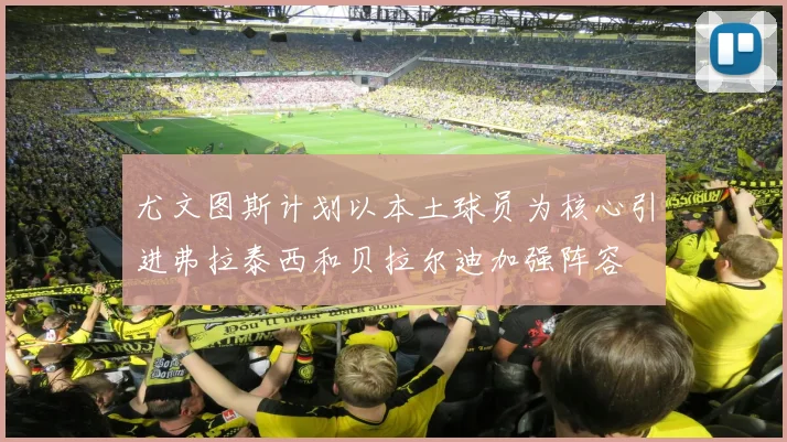 尤文图斯计划以本土球员为核心引进弗拉泰西和贝拉尔迪加强阵容