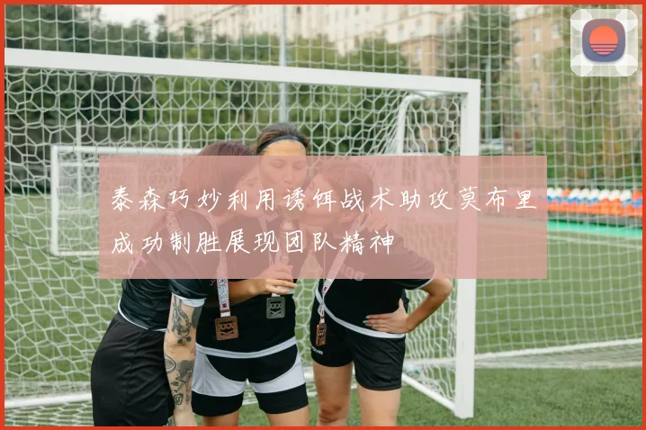 泰森巧妙利用诱饵战术助攻莫布里成功制胜展现团队精神