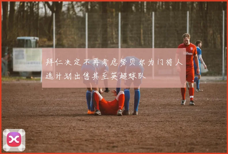 拜仁决定不再考虑努贝尔为门将人选计划出售其至英超球队
