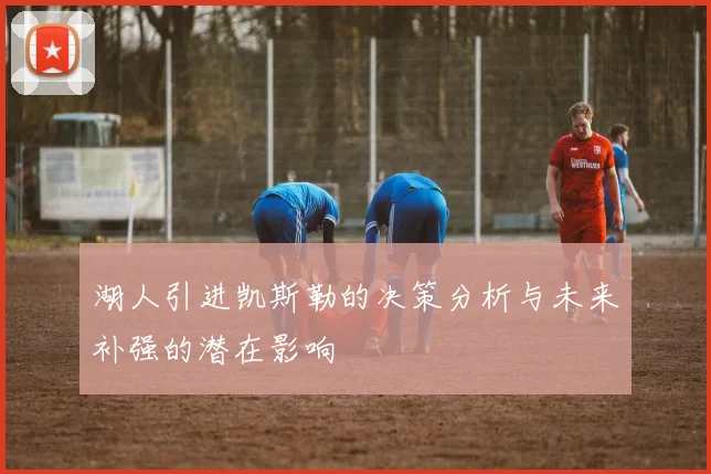 湖人引进凯斯勒的决策分析与未来补强的潜在影响