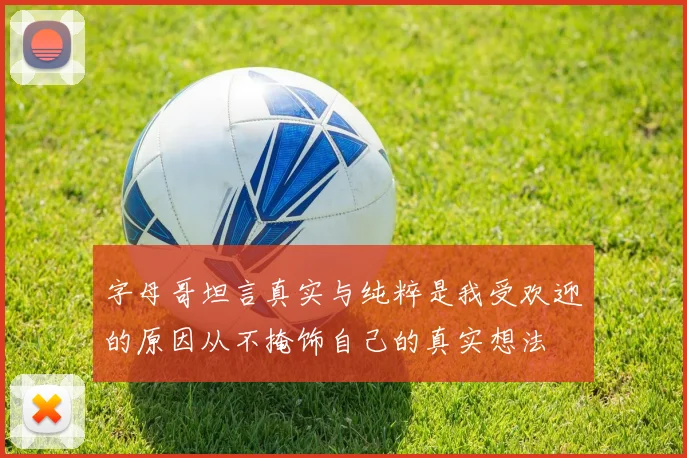 字母哥坦言真实与纯粹是我受欢迎的原因从不掩饰自己的真实想法
