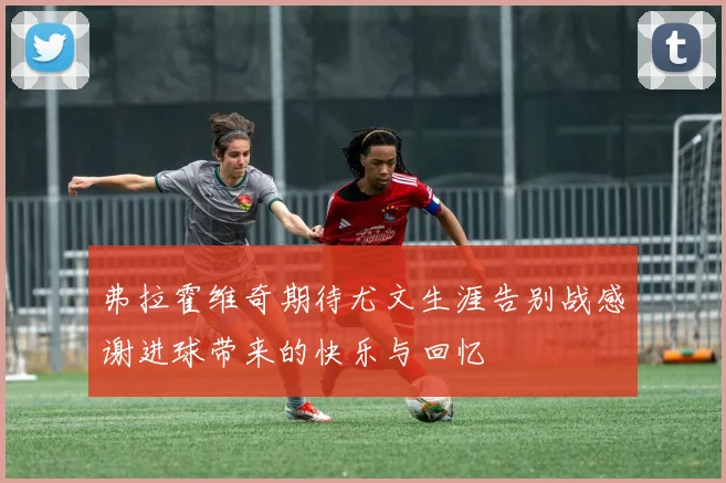 弗拉霍维奇期待尤文生涯告别战感谢进球带来的快乐与回忆