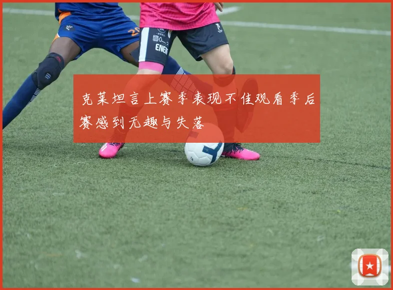 克莱坦言上赛季表现不佳观看季后赛感到无趣与失落