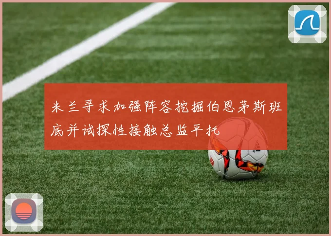 米兰寻求加强阵容挖掘伯恩茅斯班底并试探性接触总监平托