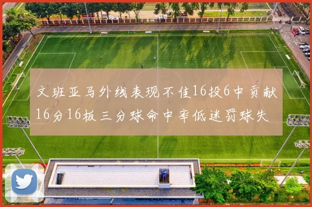 文班亚马外线表现不佳16投6中贡献16分16板三分球命中率低迷罚球失准影响球队表现