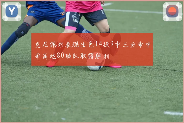 克尼佩尔表现出色14投9中三分命中率高达80助队取得胜利