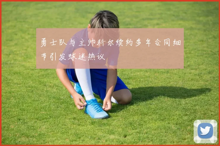 勇士队与主帅科尔续约多年合同细节引发球迷热议