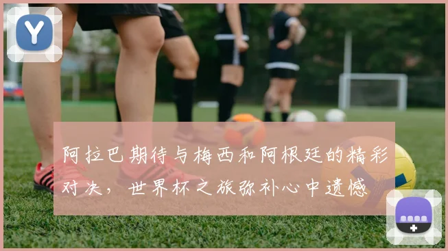 阿拉巴期待与梅西和阿根廷的精彩对决，世界杯之旅弥补心中遗憾