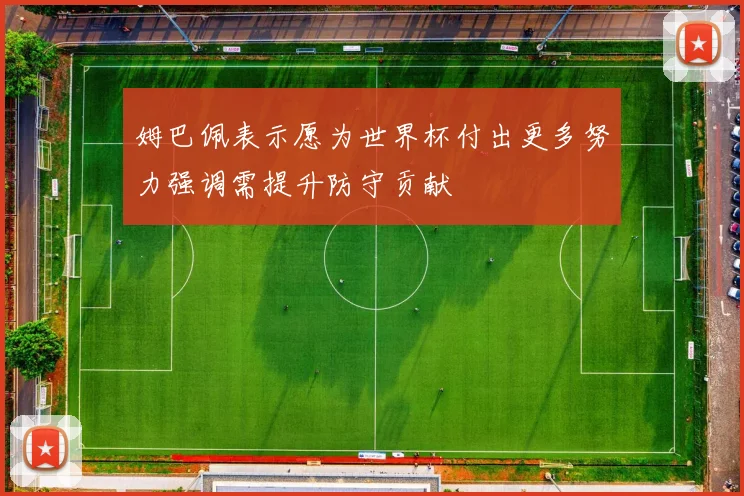姆巴佩表示愿为世界杯付出更多努力强调需提升防守贡献