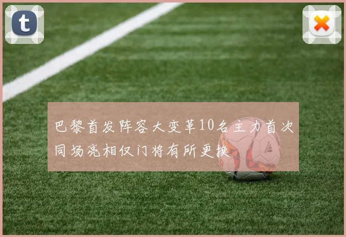 巴黎首发阵容大变革10名主力首次同场亮相仅门将有所更换
