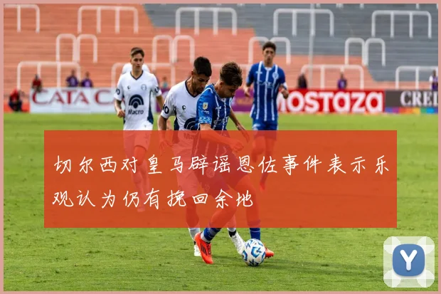 切尔西对皇马辟谣恩佐事件表示乐观认为仍有挽回余地