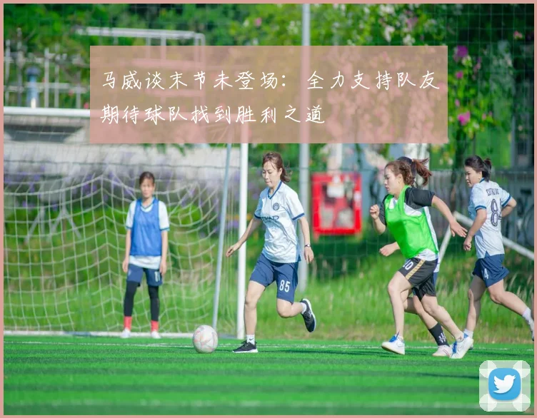 马威谈末节未登场：全力支持队友期待球队找到胜利之道