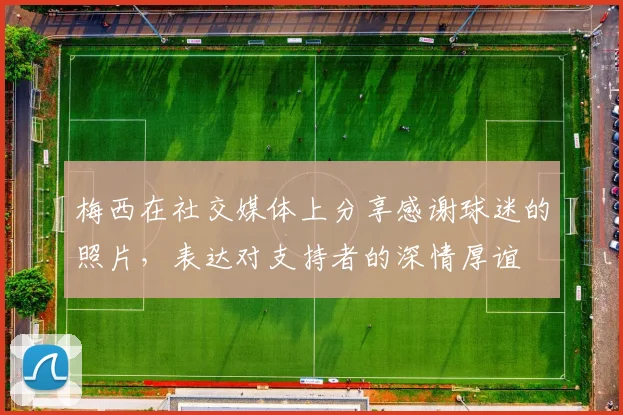 梅西在社交媒体上分享感谢球迷的照片，表达对支持者的深情厚谊