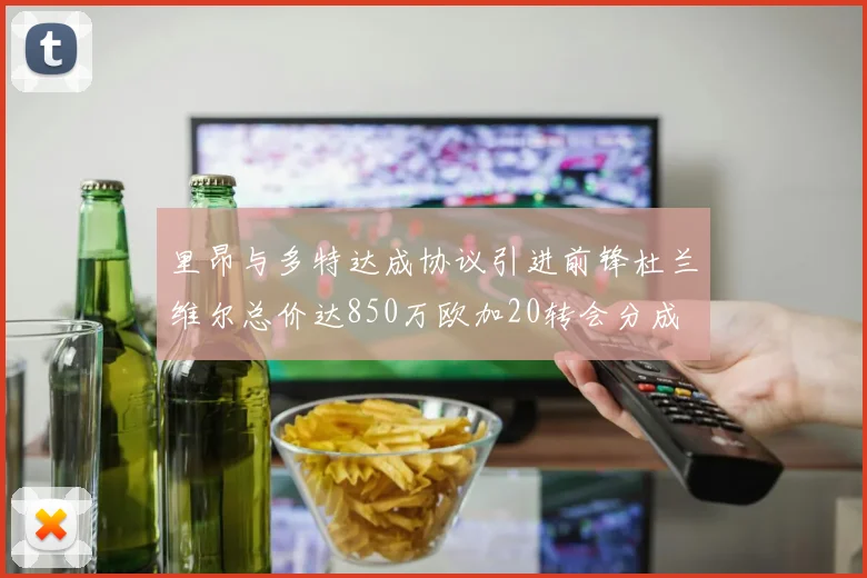 里昂与多特达成协议引进前锋杜兰维尔总价达850万欧加20转会分成